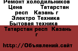 Ремонт холодильников › Цена ­ 300 - Татарстан респ., Казань г. Электро-Техника » Бытовая техника   . Татарстан респ.,Казань г.